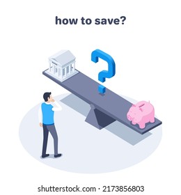 isometric vector illustration on a gray background, a man in business clothes stands near a balancing board on which there is a bank and a piggy bank, the inscription how to save?