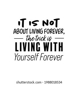 "It Is Not About Living Forever, The Trick Is Living With Yourself Forever". Inspirational and Motivational Quotes Vector. Suitable for Cutting Sticker, Poster, Vinyl, Decals, Card, T-Shirt and Other