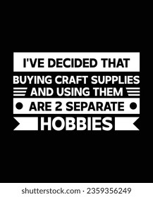 I'VE DECIDED THAT BUYING CRAFT SUPPLIES AND USING THEM ARE 2 SEPARATE HOBBIES. T-SHIRT DESIGN. PRINT TEMPLATE.TYPOGRAPHY VECTOR ILLUSTRATION.