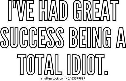 I've had great success being a total idiot