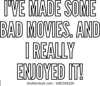I've made some bad movies And I really enjoyed it