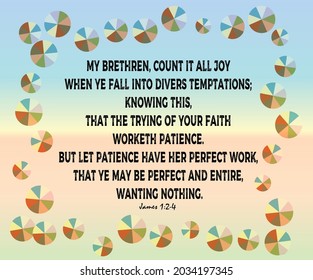 

James 1:2 My brethren, count it all joy when ye fall into divers temptations; 
1:3 Knowing this, that the trying of your faith worketh patience. 
1:4 But let patience have her perfect work, that...