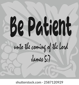 James 5:7 Be patient therefore, brethren, unto the coming of the Lord. Behold, the husbandman waiteth for the precious fruit of the earth, and hath long patience for it, until ....