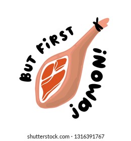 Jamon - traditional Spanish delicacy, dry pork ham. Lettering phrase: But first Jamon. 