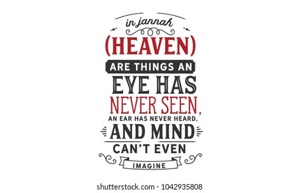 In Jannah (Heaven) are things an eye has never seen, an ear has never heard, and a mind can’t even imagine.