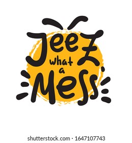 Jeez what a mess - funny inspire motivational quote, slang. The emotional exclamation. Hand drawn beautiful lettering. Print for inspirational poster, t-shirt, bag, cups, card, flyer, sticker, badge. 