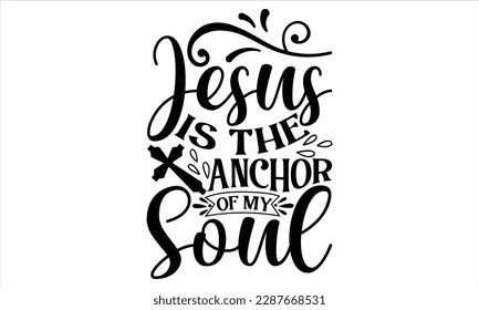 Jesus Is The Anchor Of My Soul  - Faith T Shirt Design, Hand drawn lettering and calligraphy, Cutting Cricut and Silhouette, svg file, poster, banner, flyer and mug. svg