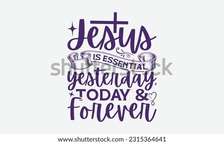 Jesus Is Essential Yesterday, Today Forever - Faith T-Shirt Design, Print On T-Shirts, Mugs, Birthday Cards, Wall Decals, Car Decals, Stickers, Birthday Party Decorations, Cuts And More Use.