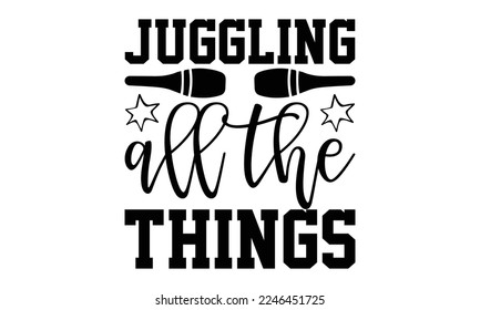 Juggling All The Things - Juggling T-shirt Design, svg for Cutting Machine, Silhouette Cameo, Illustration for prints on bags, posters, and cards.