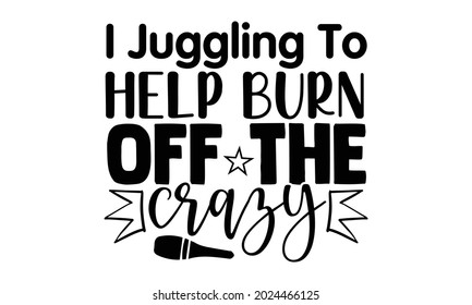 I juggling to help burn off the crazy- Juggling t shirts design, Hand drawn lettering phrase, Calligraphy t shirt design, Isolated on white background, svg Files for Cutting Cricut, Silhouette, EPS 10