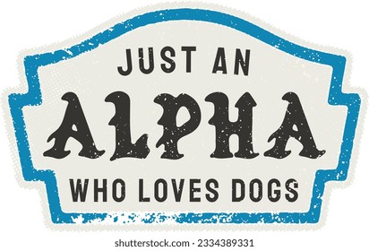 Just An Alpha Who Loves Dogs - T-Shirt Design - Lovers Alpha Male, We Love Dogs, Funny Dog Shirt, Dog gift, design, Best Dog Dad Ever, Best Mom, Fun, Dogs, Love all, Best. svg