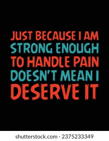 JUST BECAUSE I AM STRONG ENOUGH TO HANDLE PAIN DOESN'T MEAN I DESERVE IT. T-SHIRT DESIGN. PRINT TEMPLATE.TYPOGRAPHY VECTOR ILLUSTRATION.