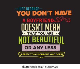 Just because you don't have a boyfriend doesn't mean that you are not beautiful or any less perfect than someone who does.
