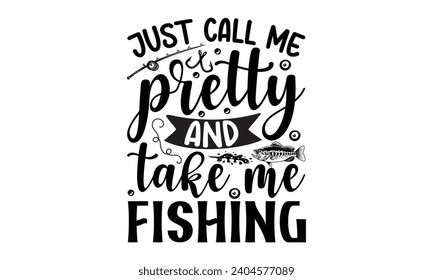Just Call Me Pretty And Take Me Fishing- Fishing t- shirt design, Hand drawn lettering phrase for Cutting Machine, Silhouette Cameo, Cricut, Vector illustration Template.