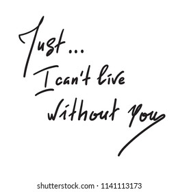Just I can't live without you - simple inspire and motivational quote. Hand drawn beautiful lettering. Print for inspirational poster, t-shirt, bag, cups,  card, flyer, sticker. Elegant feminine style