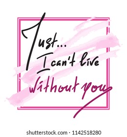 Just I can't live without you - simple inspire and motivational quote. Hand drawn beautiful lettering. Print for inspirational poster, t-shirt, bag, cups,  card, flyer, sticker. Elegant feminine style