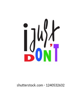 I just don't - simple emotional inspire and motivational quote. English youth slang. Print for inspirational poster, t-shirt, bag, cups, card, flyer, sticker, badge. Cute and funny vector