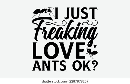 I just freaking love ants ok? - Ant svg typography t-shirt design.  Hand-drawn lettering phrases, Stickers, Templates, and Mugs. Vector files are editable in EPS 10.