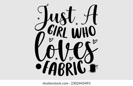 Just a girl who loves fabric- Sewing t- shirt design, Hand drawn vintage illustration for prints on eps, svg Files for Cutting, greeting card template with typography text svg