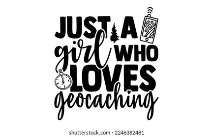 Just A Girl Who Loves Geocaching - Geocaching T-shirt Design, EPS and SVG Files for Cutting, bag, cups, card, Vector illustration with hand-drawn lettering quotes about Geocaching. Cool phrases