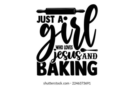 Just A Girl Who Loves Jesus And Baking - Baking t shirt design, svg Files for Cutting and Silhouette, and Hand drawn lettering phrase, Handmade calligraphy vector illustration svg