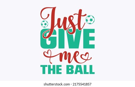 Just Give Me The Ball - Funny mom soccer lover design. Typography lettering quote design. Soccer mom, T-shirt mock-up, posters, textile print, home décor, design, templet, vector. Eps 10 vector