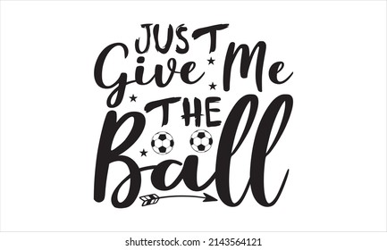 Just Give Me The Ball-    Printable Vector Illustration. motivational, typography, lettering design