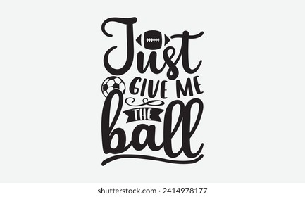 Just give me the ball - Soccer T-Shirt Design, Modern calligraphy, Cut Files for Cricut, Typography Vector for poster, banner, flyer and mug.