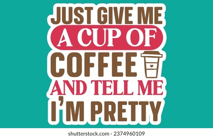 Just Give Me a Cup of Coffee and Tell Me I'm Pretty, Coffee Sticker Design Vector File.
