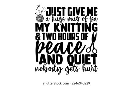 Just Give Me A Huge Mug Of Tea My Knitting and Two Hours Of Peace And Quiet Nobody Gets Hurt - Vector illustration with Knitting phrase Design. Hand drawn Lettering for poster, t-shirt, card