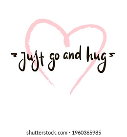 Just go and hug - inspire motivational quote. Hand drawn beautiful lettering. Print for inspirational poster, t-shirt, bag, cups, card, flyer, sticker, badge. Cute original funny vector sign