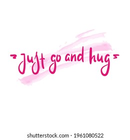 Just go and hug - inspire motivational quote. Hand drawn beautiful lettering. Print for inspirational poster, t-shirt, bag, cups, card, flyer, sticker, badge. Cute original funny vector sign