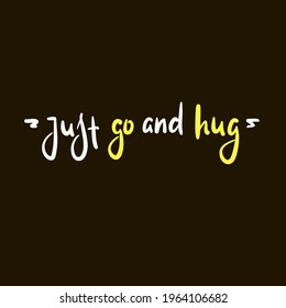 Just go and hug - inspire motivational quote. Hand drawn beautiful lettering. Print for inspirational poster, t-shirt, bag, cups, card, flyer, sticker, badge. Cute original funny vector sign