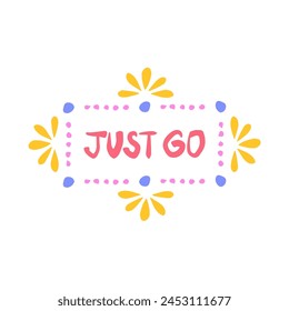 Just go - inspiring positive phrase, quote. Hand drawn quirky lettering with a doodle frame. Colorful vector sticker illustration. Motivational, inspirational message sayings design