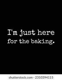 I'm Just Here For The Baking - Gift For Baking Lover, Typography T Shirt Poster Vector Illustration Art with Simple Text