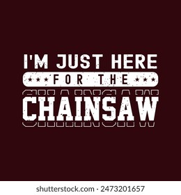 I am just here for the chainsaw. Chain saw tshirt, poster, label design with typography vintage grunge style. Shirt design.