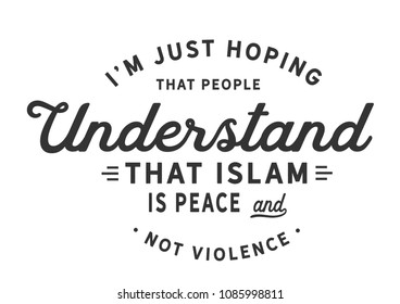 I'm just hoping that people understand that Islam is peace and not violence.