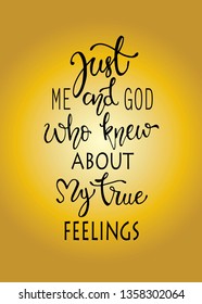 Just me and god who knew about my true fellings, hand drawn typography poster. T shirt hand lettered calligraphic design. Inspirational vector typography. - Vector