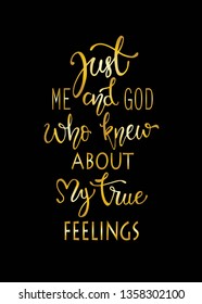 Just me and god who knew about my true fellings, hand drawn typography poster. T shirt hand lettered calligraphic design. Inspirational vector typography. - Vector
