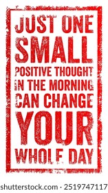 Just one small positive thought in the morning can change your whole day - beginning your day with a positive thought can set a positive tone for the rest of the day, text concept stamp