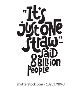 It is just one straw, said 8 billion people. Vector quote lettering about eco, waste management, minimalism. Modern motivational phrase for choosing eco friendly lifestyle, using reusable products. 