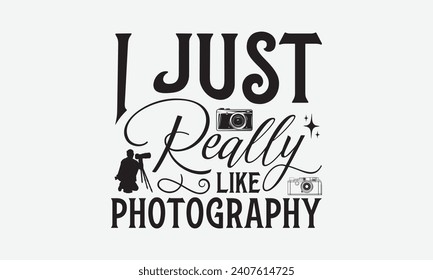 I Just Really Like Photography - Photographer T shirt Design, Handmade calligraphy vector illustration, Conceptual handwritten phrase calligraphic, Cutting Cricut and Silhouette, EPS 10.