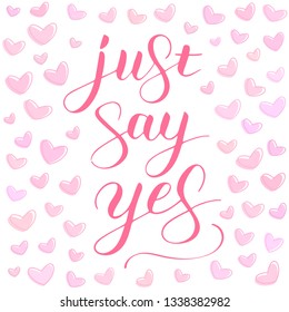 Just say yes phrase to propose and pop the question, hand-written lettering, script calligraphy with hearts background, pink sign proposal isolated, vector art for postcard