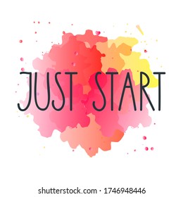 Just start. Positive slogan for t-short prints, posters or cards. Handmade lettering on a watercolor background. Vector 10 EPS.
