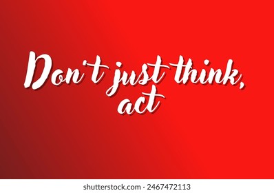 Don’t just think, act Inspirational and motivational quotes, typography, fashion, art, designs: for prints, posters, cards, t shirt, coffee mug hoodies etc.