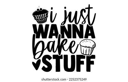 I Just Wanna Bake Stuff - Baker t shirt design, svg Files for Cutting Cricut and Silhouette, and Hand drawn lettering phrase, Handmade calligraphy vector illustration