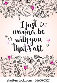 I just wanna be with you that's all. Background with calligraphy brush lettering and ink hand drawn elements. Template cards for Valentine's Day. Romantic quote. Vector illustration.