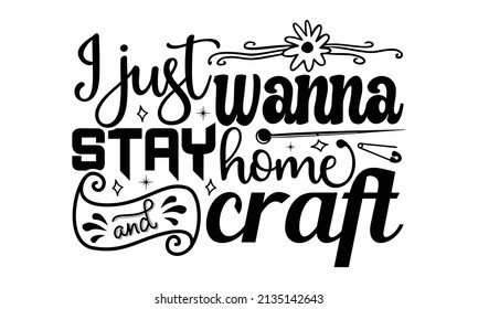 I just wanna stay home and craft- Craft t-shirt design, Hand drawn lettering phrase, Calligraphy t-shirt design, Isolated on white background, Handwritten vector sign, SVG, EPS 10