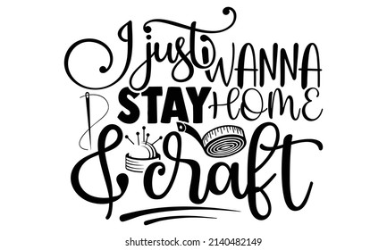 I just wanna stay home and craft- Crafter Life t-shirt design, Hand drawn lettering phrase, Calligraphy t-shirt design, Isolated on white background, Handwritten vector sign, SVG, EPS 10