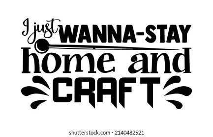 I just wanna stay home and craft- Crafter Life t-shirt design, Hand drawn lettering phrase, Calligraphy t-shirt design, Isolated on white background, Handwritten vector sign, SVG, EPS 10